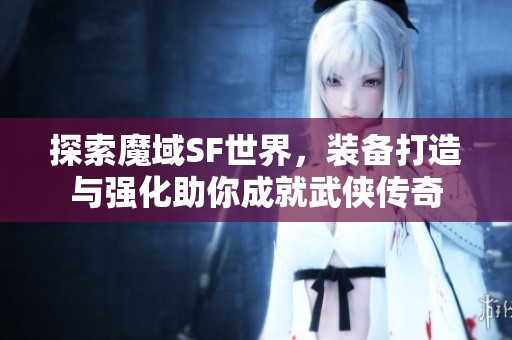 探索魔域SF世界，裝備打造與強化助你成就武俠傳奇