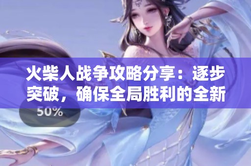 火柴人戰爭攻略分享：逐步突破，確保全局勝利的全新指南