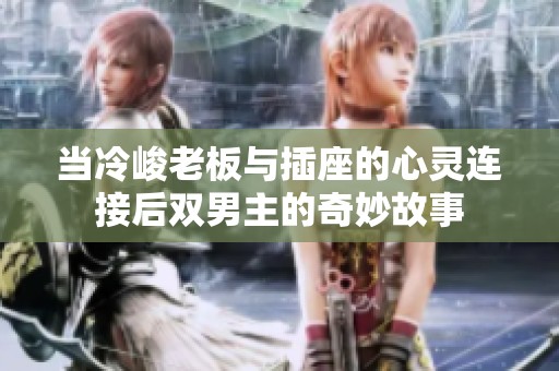 當冷峻老板與插座的心靈連接后雙男主的奇妙故事