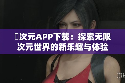 囧次元APP下載：探索無限次元世界的新樂趣與體驗