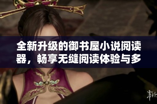 全新升級(jí)的御書(shū)屋小說(shuō)閱讀器，暢享無(wú)縫閱讀體驗(yàn)與多重功能