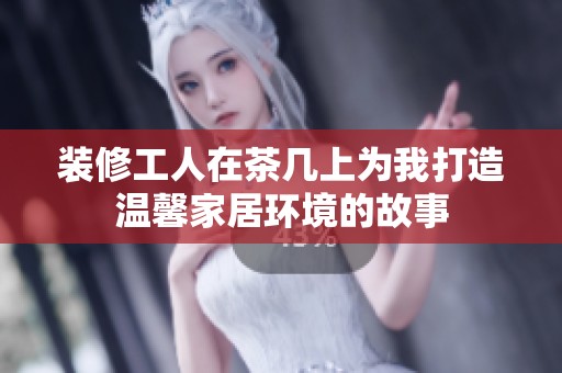 裝修工人在茶幾上為我打造溫馨家居環境的故事