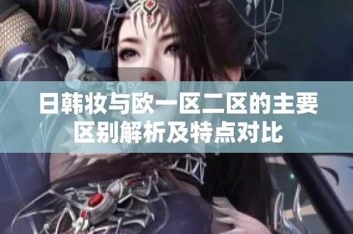 日韓妝與歐一區二區的主要區別解析及特點對比