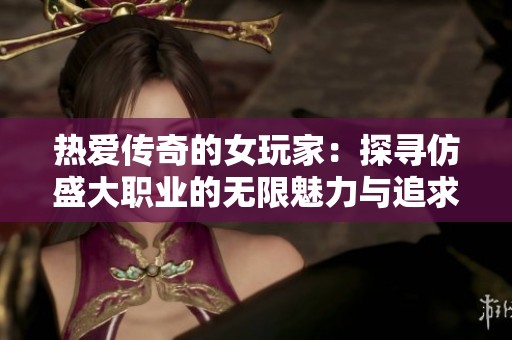 熱愛傳奇的女玩家：探尋仿盛大職業的無限魅力與追求
