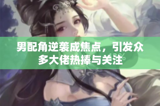 男配角逆襲成焦點，引發(fā)眾多大佬熱捧與關(guān)注