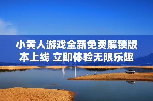 小黃人游戲全新免費(fèi)解鎖版本上線 立即體驗(yàn)無限樂趣