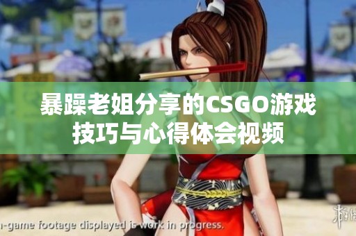 暴躁老姐分享的CSGO游戲技巧與心得體會視頻