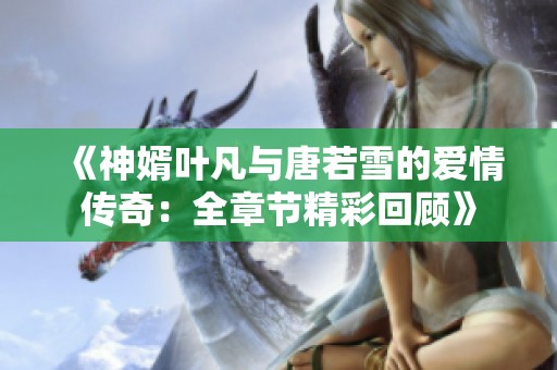 《神婿葉凡與唐若雪的愛情傳奇：全章節精彩回顧》