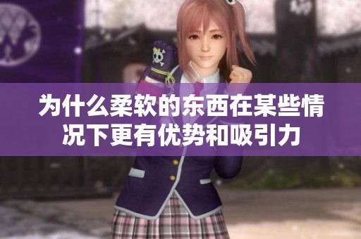 為什么柔軟的東西在某些情況下更有優勢和吸引力