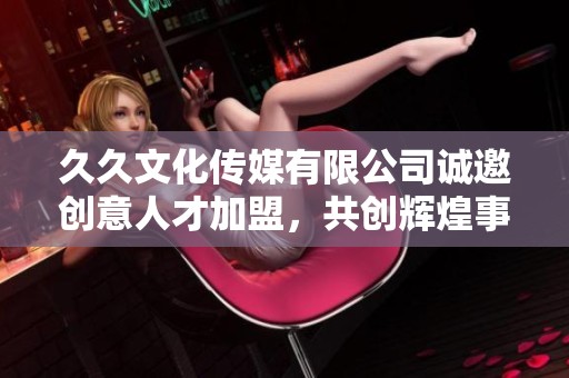 久久文化傳媒有限公司誠邀創意人才加盟，共創輝煌事業