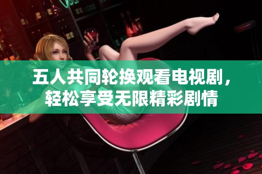 五人共同輪換觀看電視劇，輕松享受無限精彩劇情