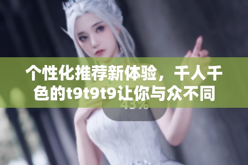 個性化推薦新體驗，千人千色的t9t9t9讓你與眾不同