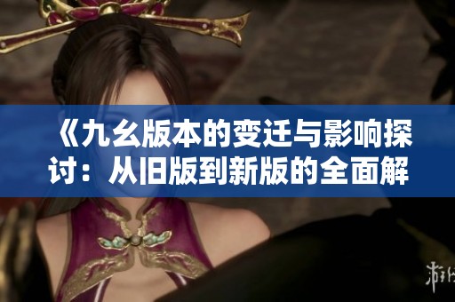 《九幺版本的變遷與影響探討：從舊版到新版的全面解析》