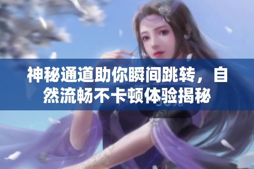 神秘通道助你瞬間跳轉(zhuǎn)，自然流暢不卡頓體驗(yàn)揭秘
