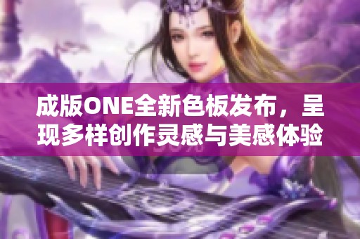 成版ONE全新色板發(fā)布，呈現(xiàn)多樣創(chuàng)作靈感與美感體驗