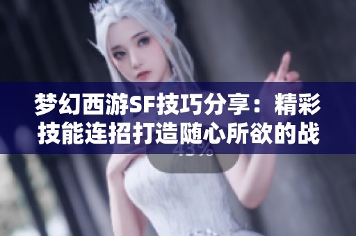 夢幻西游SF技巧分享：精彩技能連招打造隨心所欲的戰斗體驗！