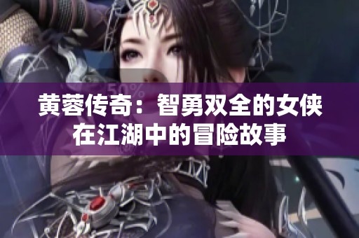 黃蓉傳奇：智勇雙全的女俠在江湖中的冒險故事