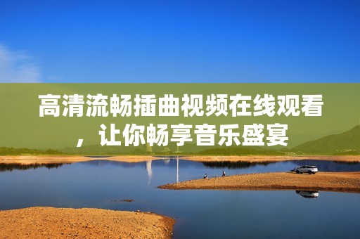 高清流暢插曲視頻在線觀看，讓你暢享音樂(lè)盛宴