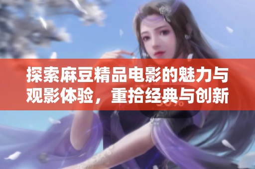 探索麻豆精品電影的魅力與觀影體驗，重拾經典與創新之旅