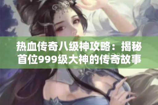 熱血傳奇八級神攻略：揭秘首位999級大神的傳奇故事