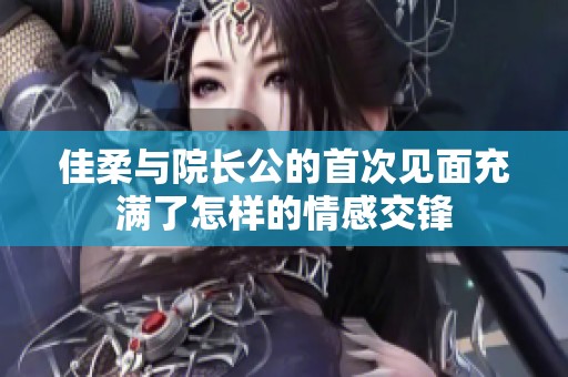 佳柔與院長公的首次見面充滿了怎樣的情感交鋒