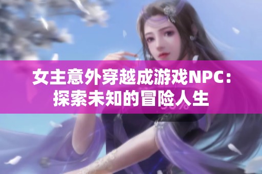 女主意外穿越成游戲NPC：探索未知的冒險人生
