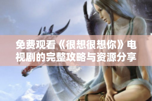 免費觀看《很想很想你》電視劇的完整攻略與資源分享