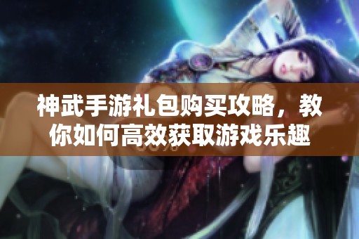 神武手游禮包購買攻略，教你如何高效獲取游戲樂趣