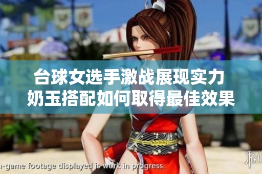 臺(tái)球女選手激戰(zhàn)展現(xiàn)實(shí)力 奶玉搭配如何取得最佳效果