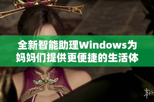 全新智能助理Windows為媽媽們提供更便捷的生活體驗