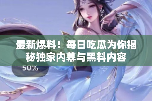 最新爆料！每日吃瓜為你揭秘獨家內幕與黑料內容