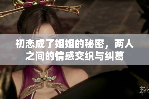 初戀成了姐姐的秘密，兩人之間的情感交織與糾葛