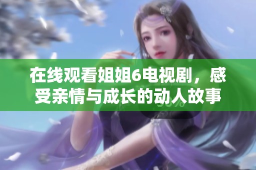在線觀看姐姐6電視劇，感受親情與成長(zhǎng)的動(dòng)人故事