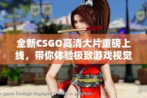 全新CSGO高清大片重磅上線，帶你體驗(yàn)極致游戲視覺(jué)盛宴