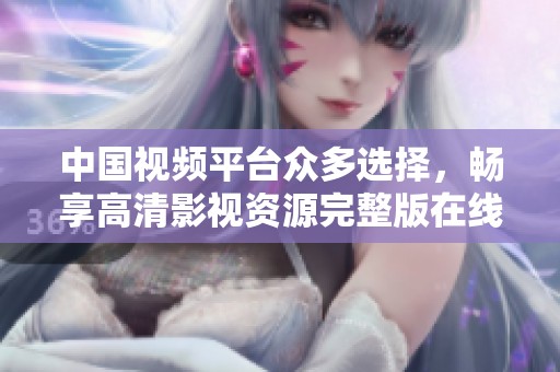 中國視頻平臺眾多選擇，暢享高清影視資源完整版在線觀看
