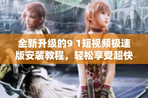 全新升級的9 1短視頻極速版安裝教程，輕松享受超快體驗