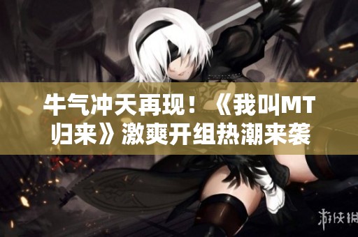 牛氣沖天再現！《我叫MT歸來》激爽開組熱潮來襲