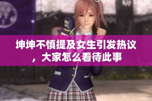 坤坤不慎提及女生引發熱議，大家怎么看待此事