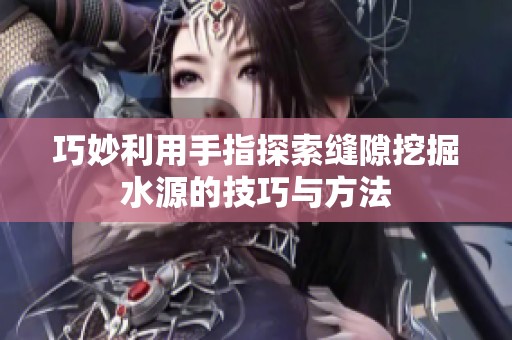 巧妙利用手指探索縫隙挖掘水源的技巧與方法