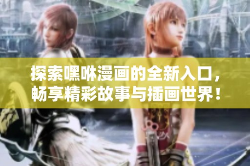 探索嘿咻漫畫的全新入口，暢享精彩故事與插畫世界！