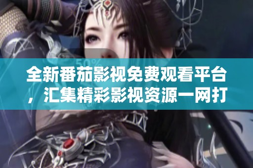 全新番茄影視免費觀看平臺，匯集精彩影視資源一網打盡