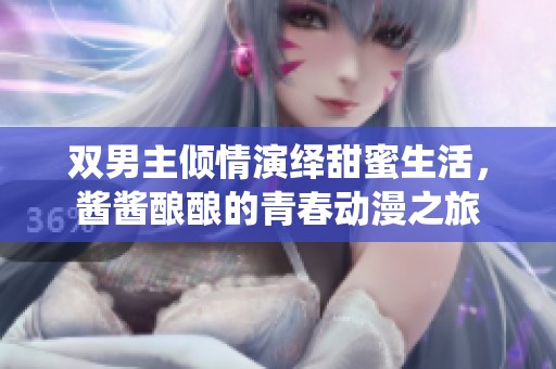 雙男主傾情演繹甜蜜生活，醬醬釀釀的青春動漫之旅