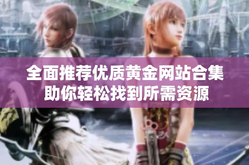 全面推薦優(yōu)質(zhì)黃金網(wǎng)站合集 助你輕松找到所需資源