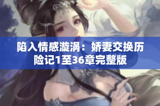 陷入情感漩渦：嬌妻交換歷險記1至36章完整版