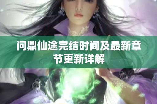 問(wèn)鼎仙途完結(jié)時(shí)間及最新章節(jié)更新詳解