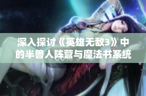 深入探討《英雄無敵3》中的半獸人陣營與魔法書系統(tǒng)解析