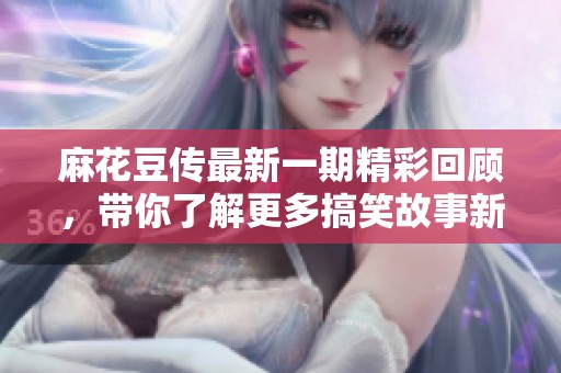 麻花豆傳最新一期精彩回顧，帶你了解更多搞笑故事新鮮事