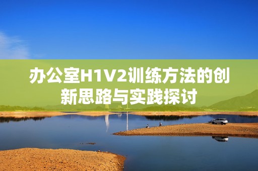 辦公室H1V2訓練方法的創新思路與實踐探討