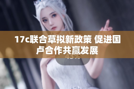 17c聯合草擬新政策 促進國盧合作共贏發展