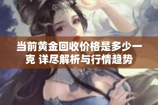 當前黃金回收價格是多少一克 詳盡解析與行情趨勢